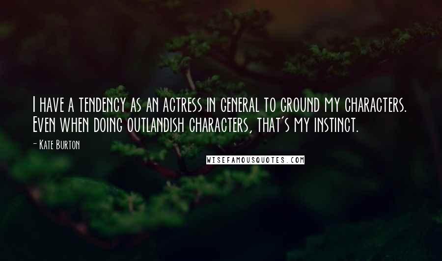 Kate Burton Quotes: I have a tendency as an actress in general to ground my characters. Even when doing outlandish characters, that's my instinct.