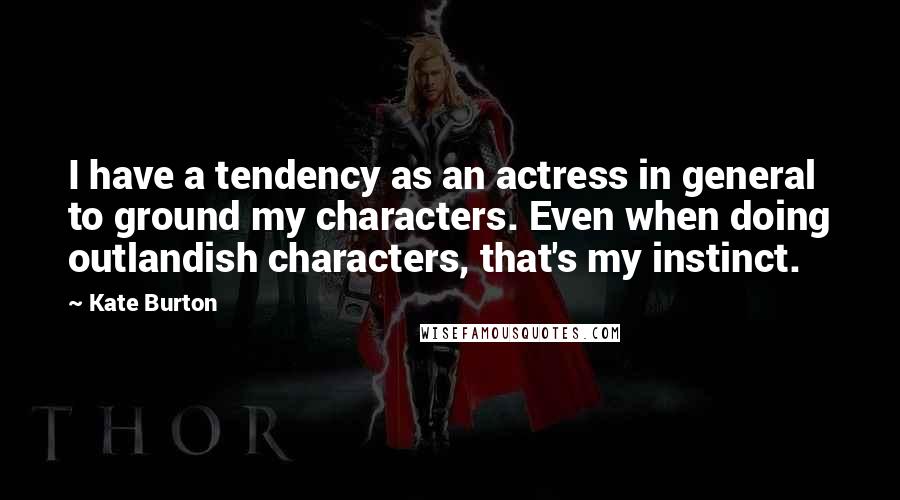 Kate Burton Quotes: I have a tendency as an actress in general to ground my characters. Even when doing outlandish characters, that's my instinct.