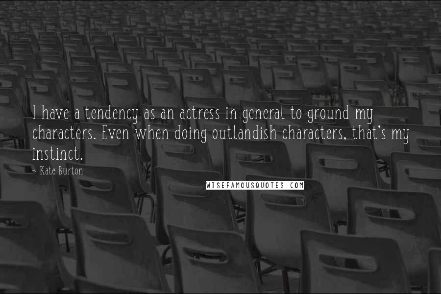 Kate Burton Quotes: I have a tendency as an actress in general to ground my characters. Even when doing outlandish characters, that's my instinct.
