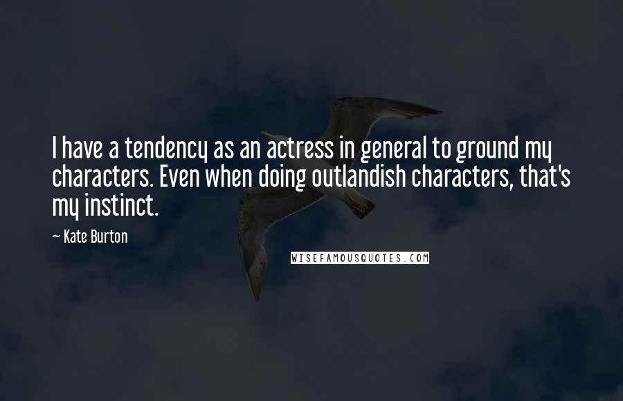 Kate Burton Quotes: I have a tendency as an actress in general to ground my characters. Even when doing outlandish characters, that's my instinct.