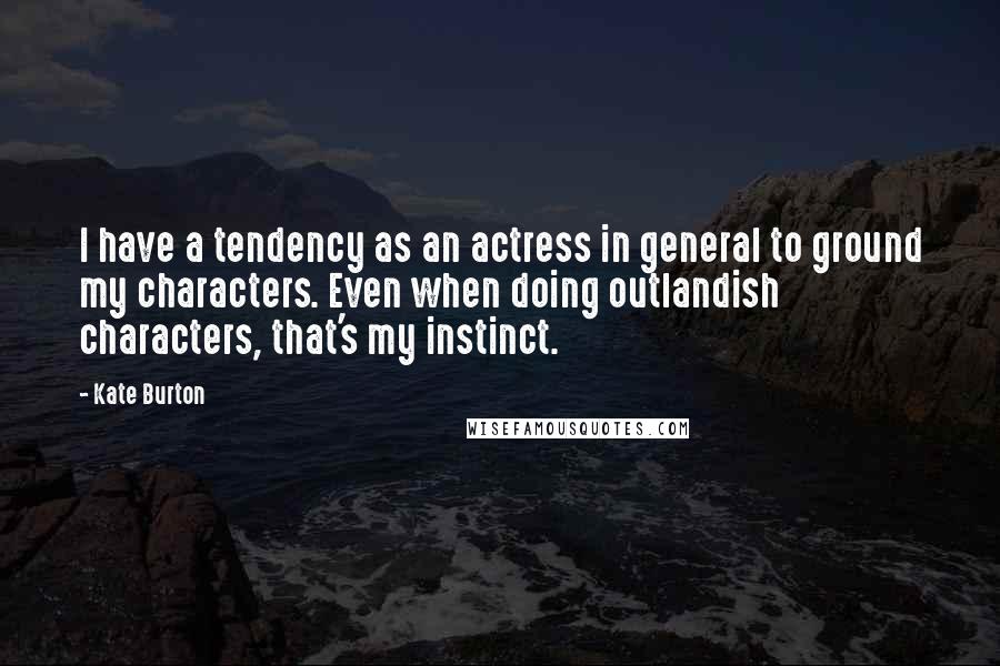 Kate Burton Quotes: I have a tendency as an actress in general to ground my characters. Even when doing outlandish characters, that's my instinct.