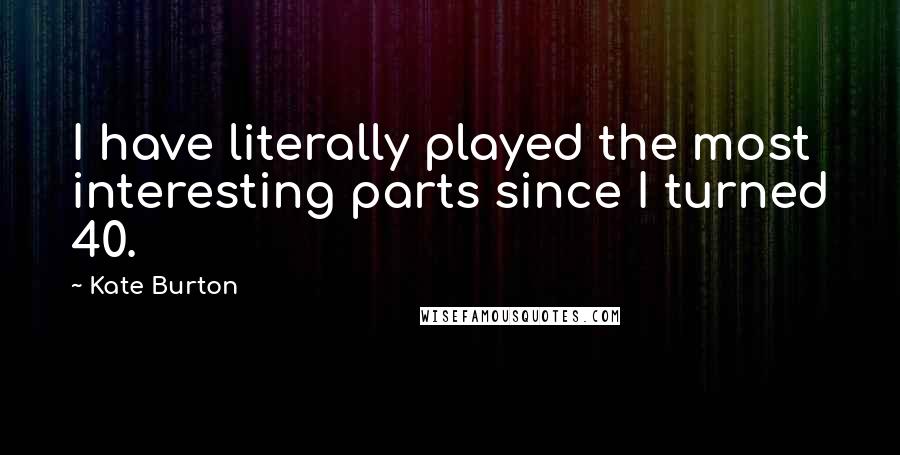 Kate Burton Quotes: I have literally played the most interesting parts since I turned 40.