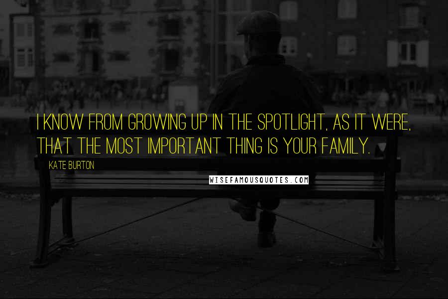 Kate Burton Quotes: I know from growing up in the spotlight, as it were, that the most important thing is your family.