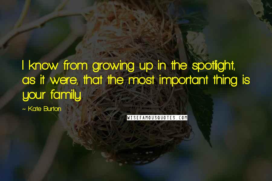 Kate Burton Quotes: I know from growing up in the spotlight, as it were, that the most important thing is your family.