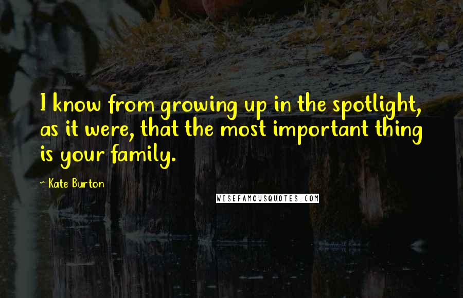 Kate Burton Quotes: I know from growing up in the spotlight, as it were, that the most important thing is your family.