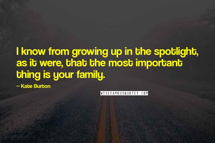 Kate Burton Quotes: I know from growing up in the spotlight, as it were, that the most important thing is your family.