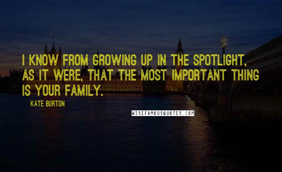 Kate Burton Quotes: I know from growing up in the spotlight, as it were, that the most important thing is your family.
