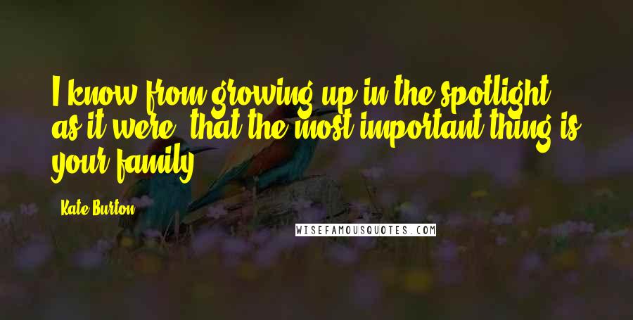 Kate Burton Quotes: I know from growing up in the spotlight, as it were, that the most important thing is your family.
