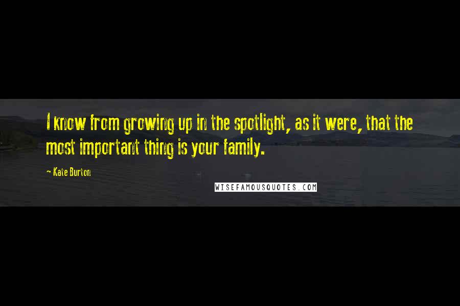 Kate Burton Quotes: I know from growing up in the spotlight, as it were, that the most important thing is your family.