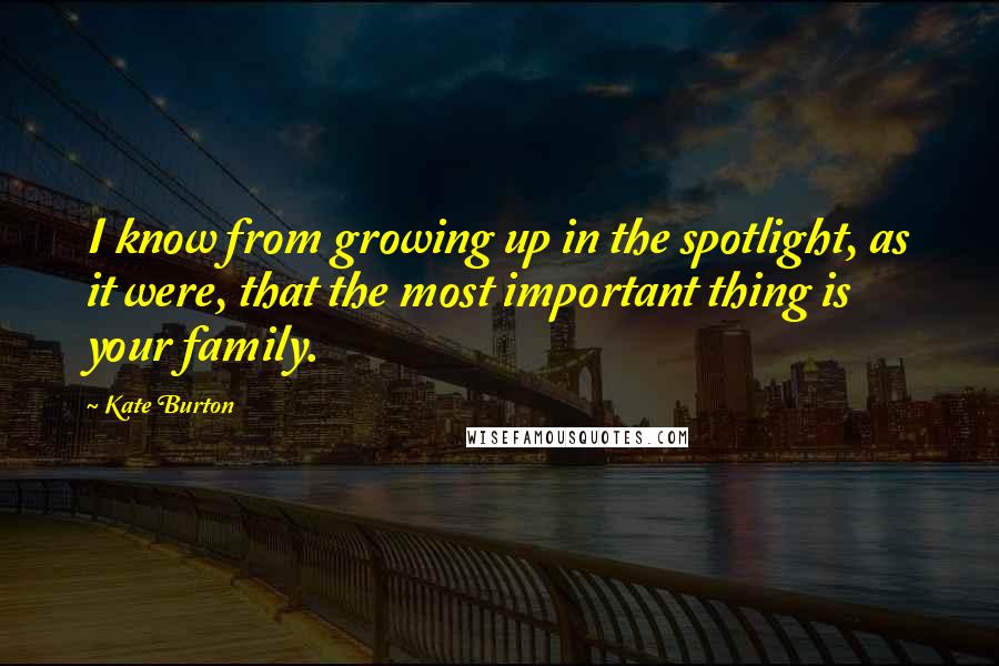 Kate Burton Quotes: I know from growing up in the spotlight, as it were, that the most important thing is your family.