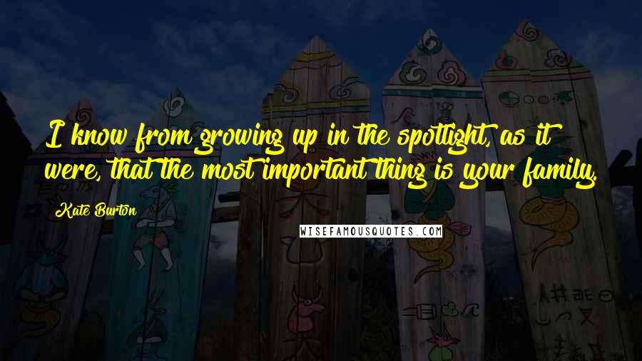Kate Burton Quotes: I know from growing up in the spotlight, as it were, that the most important thing is your family.