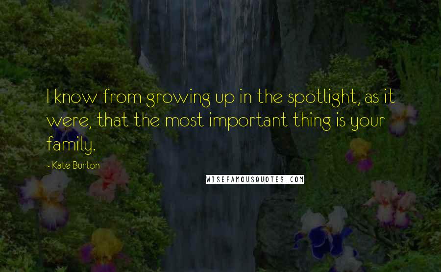 Kate Burton Quotes: I know from growing up in the spotlight, as it were, that the most important thing is your family.
