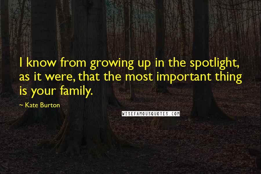 Kate Burton Quotes: I know from growing up in the spotlight, as it were, that the most important thing is your family.