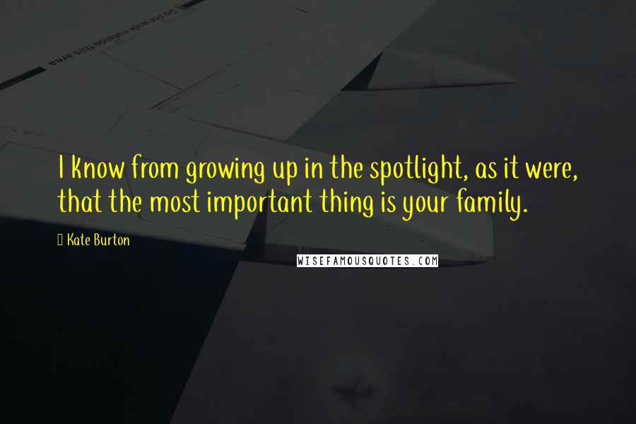 Kate Burton Quotes: I know from growing up in the spotlight, as it were, that the most important thing is your family.
