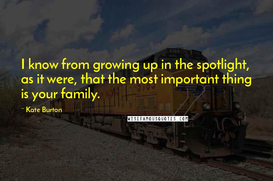 Kate Burton Quotes: I know from growing up in the spotlight, as it were, that the most important thing is your family.