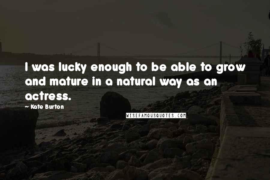 Kate Burton Quotes: I was lucky enough to be able to grow and mature in a natural way as an actress.