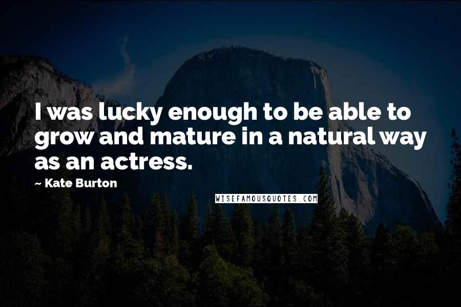 Kate Burton Quotes: I was lucky enough to be able to grow and mature in a natural way as an actress.