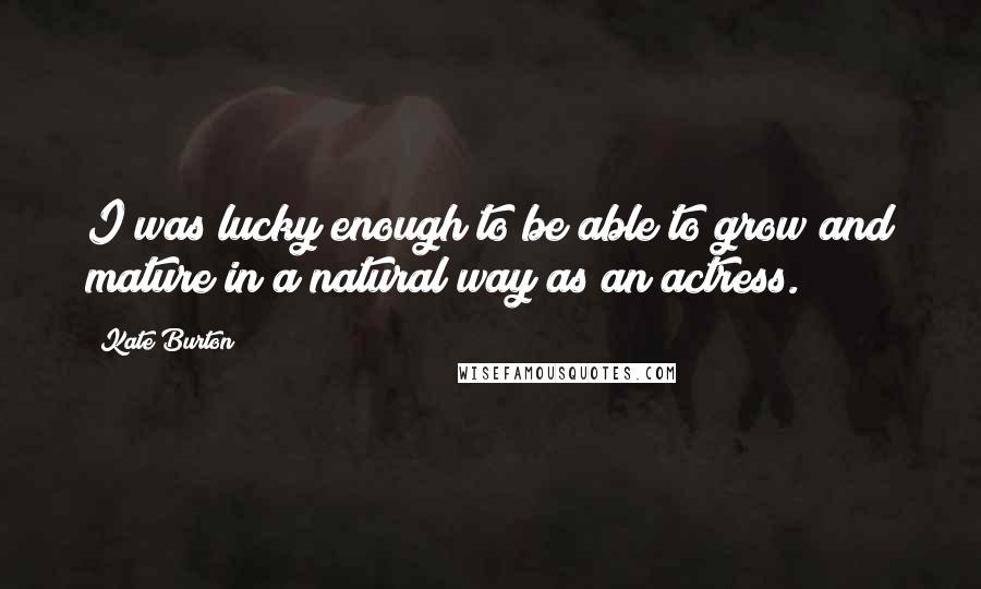 Kate Burton Quotes: I was lucky enough to be able to grow and mature in a natural way as an actress.