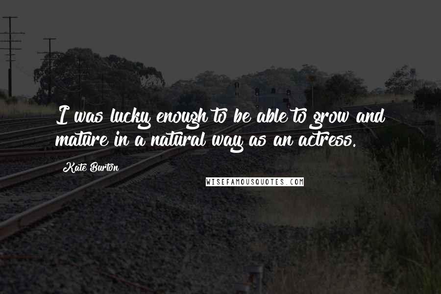 Kate Burton Quotes: I was lucky enough to be able to grow and mature in a natural way as an actress.