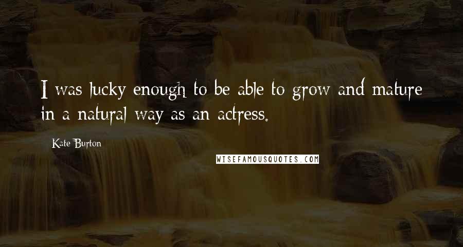 Kate Burton Quotes: I was lucky enough to be able to grow and mature in a natural way as an actress.