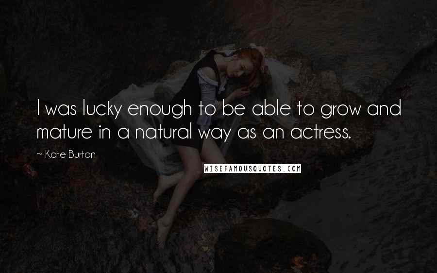 Kate Burton Quotes: I was lucky enough to be able to grow and mature in a natural way as an actress.