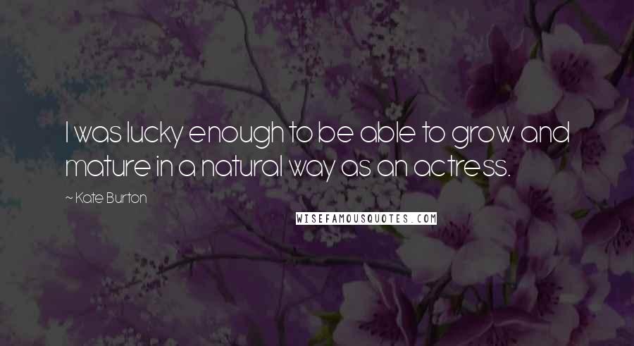 Kate Burton Quotes: I was lucky enough to be able to grow and mature in a natural way as an actress.