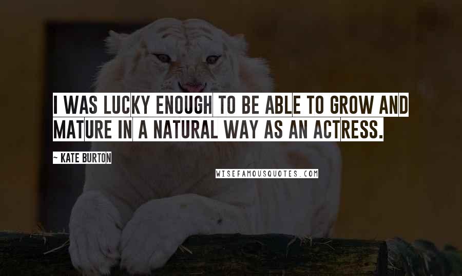 Kate Burton Quotes: I was lucky enough to be able to grow and mature in a natural way as an actress.
