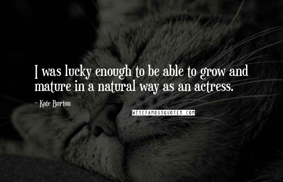 Kate Burton Quotes: I was lucky enough to be able to grow and mature in a natural way as an actress.