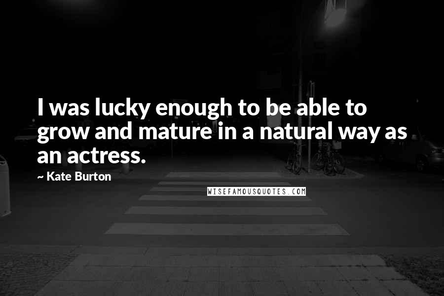 Kate Burton Quotes: I was lucky enough to be able to grow and mature in a natural way as an actress.