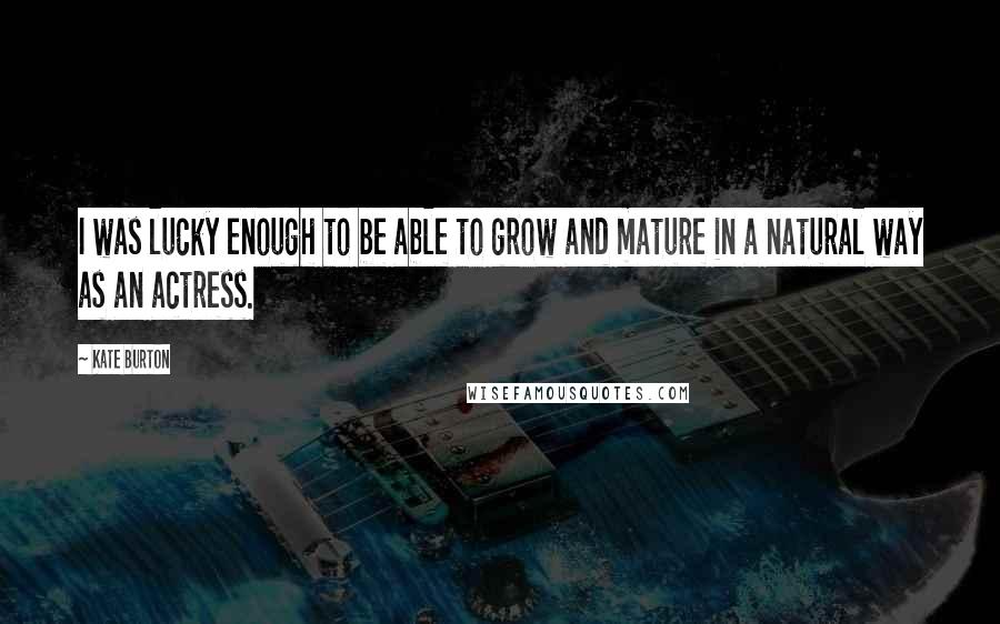 Kate Burton Quotes: I was lucky enough to be able to grow and mature in a natural way as an actress.