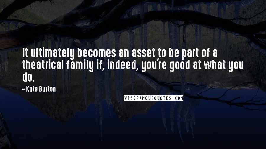 Kate Burton Quotes: It ultimately becomes an asset to be part of a theatrical family if, indeed, you're good at what you do.