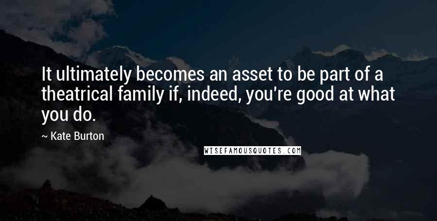 Kate Burton Quotes: It ultimately becomes an asset to be part of a theatrical family if, indeed, you're good at what you do.