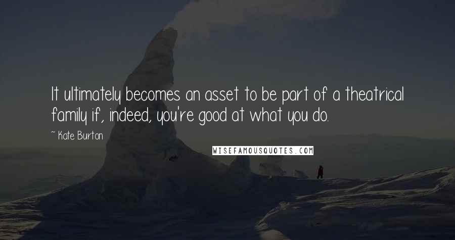 Kate Burton Quotes: It ultimately becomes an asset to be part of a theatrical family if, indeed, you're good at what you do.