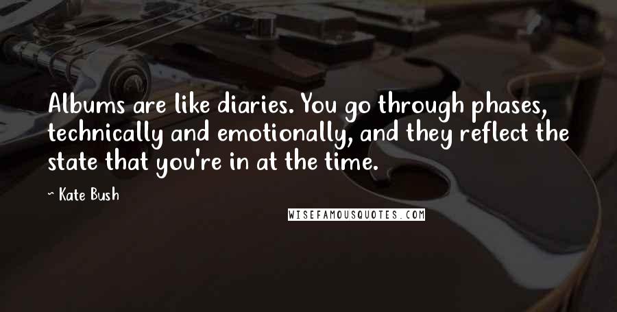 Kate Bush Quotes: Albums are like diaries. You go through phases, technically and emotionally, and they reflect the state that you're in at the time.