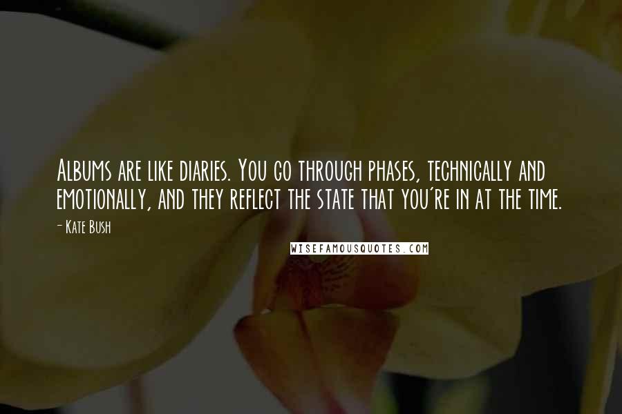 Kate Bush Quotes: Albums are like diaries. You go through phases, technically and emotionally, and they reflect the state that you're in at the time.