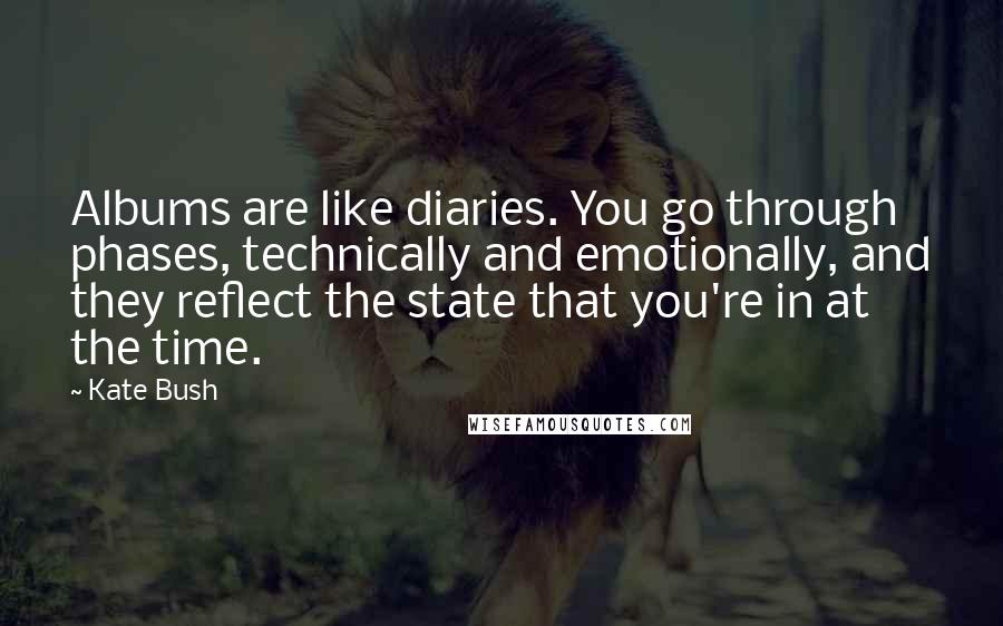 Kate Bush Quotes: Albums are like diaries. You go through phases, technically and emotionally, and they reflect the state that you're in at the time.