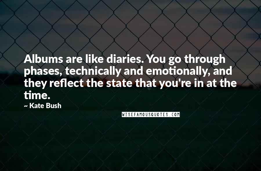 Kate Bush Quotes: Albums are like diaries. You go through phases, technically and emotionally, and they reflect the state that you're in at the time.