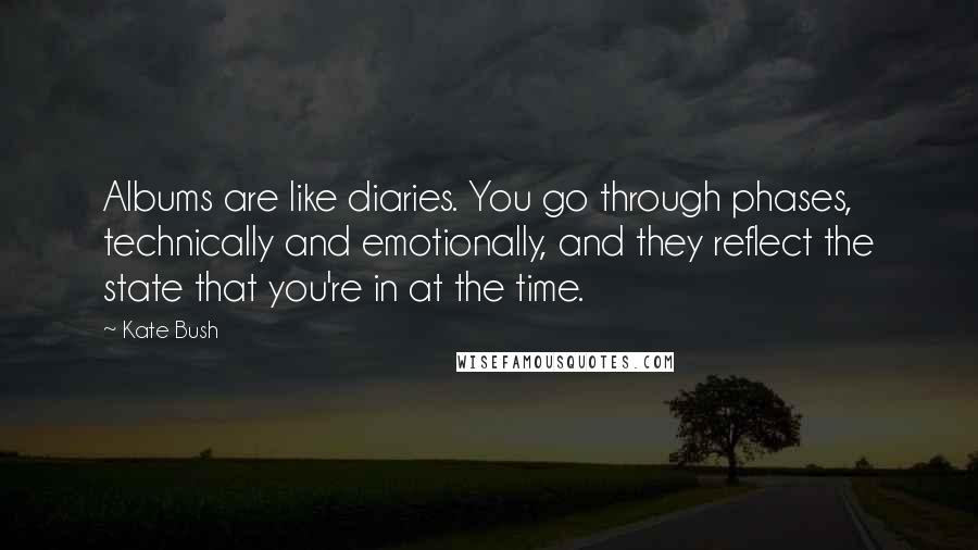 Kate Bush Quotes: Albums are like diaries. You go through phases, technically and emotionally, and they reflect the state that you're in at the time.