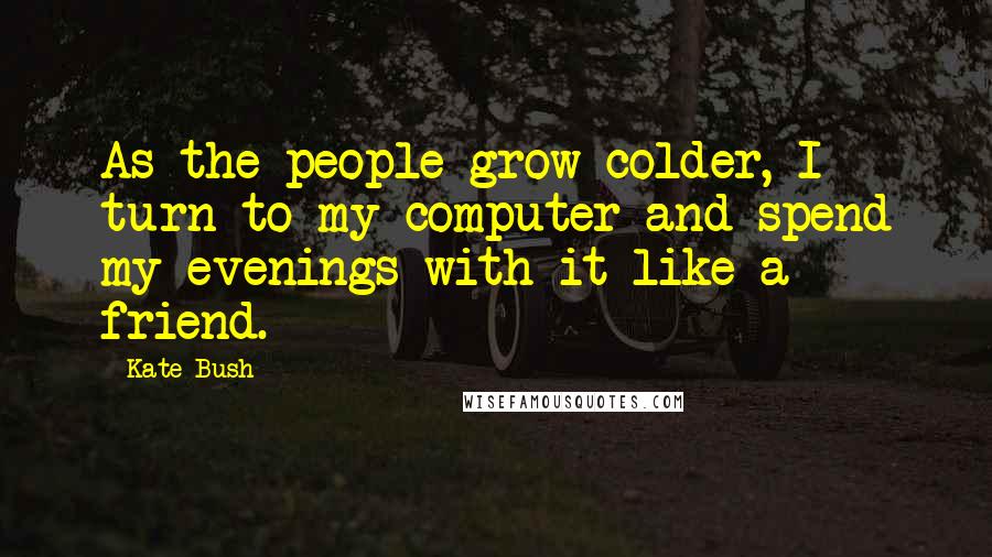Kate Bush Quotes: As the people grow colder, I turn to my computer and spend my evenings with it like a friend.