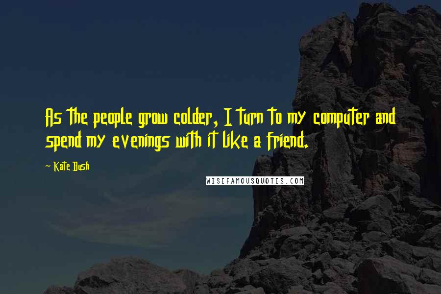 Kate Bush Quotes: As the people grow colder, I turn to my computer and spend my evenings with it like a friend.