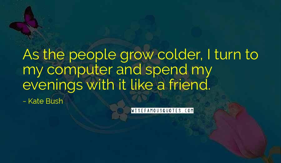 Kate Bush Quotes: As the people grow colder, I turn to my computer and spend my evenings with it like a friend.