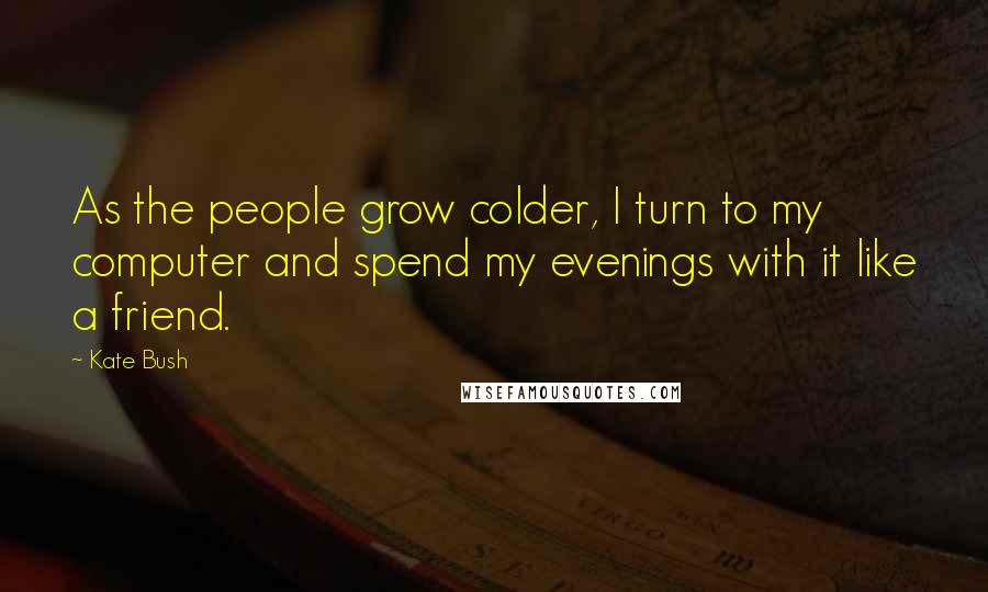 Kate Bush Quotes: As the people grow colder, I turn to my computer and spend my evenings with it like a friend.