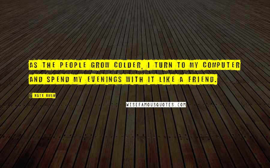 Kate Bush Quotes: As the people grow colder, I turn to my computer and spend my evenings with it like a friend.