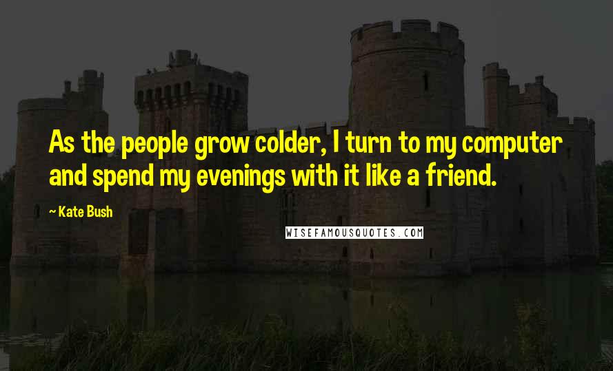 Kate Bush Quotes: As the people grow colder, I turn to my computer and spend my evenings with it like a friend.