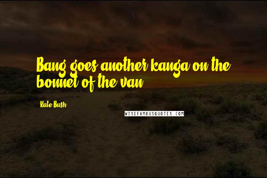 Kate Bush Quotes: Bang goes another kanga on the bonnet of the van