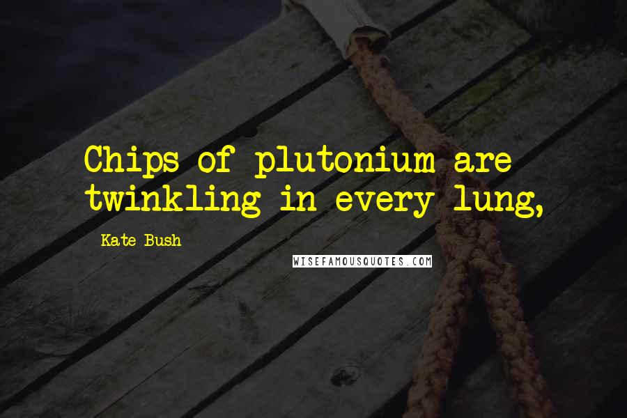 Kate Bush Quotes: Chips of plutonium are twinkling in every lung,