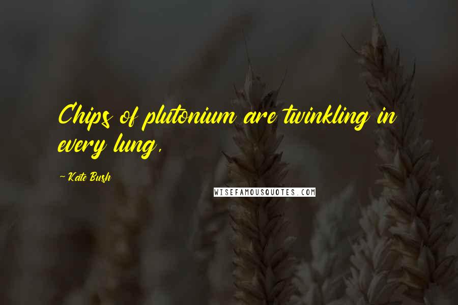 Kate Bush Quotes: Chips of plutonium are twinkling in every lung,