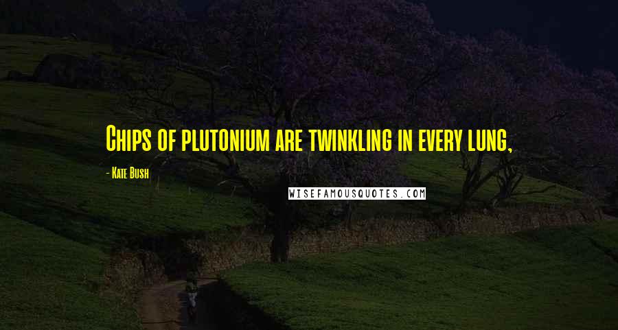 Kate Bush Quotes: Chips of plutonium are twinkling in every lung,