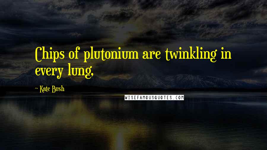 Kate Bush Quotes: Chips of plutonium are twinkling in every lung,