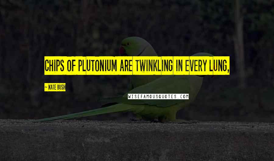 Kate Bush Quotes: Chips of plutonium are twinkling in every lung,